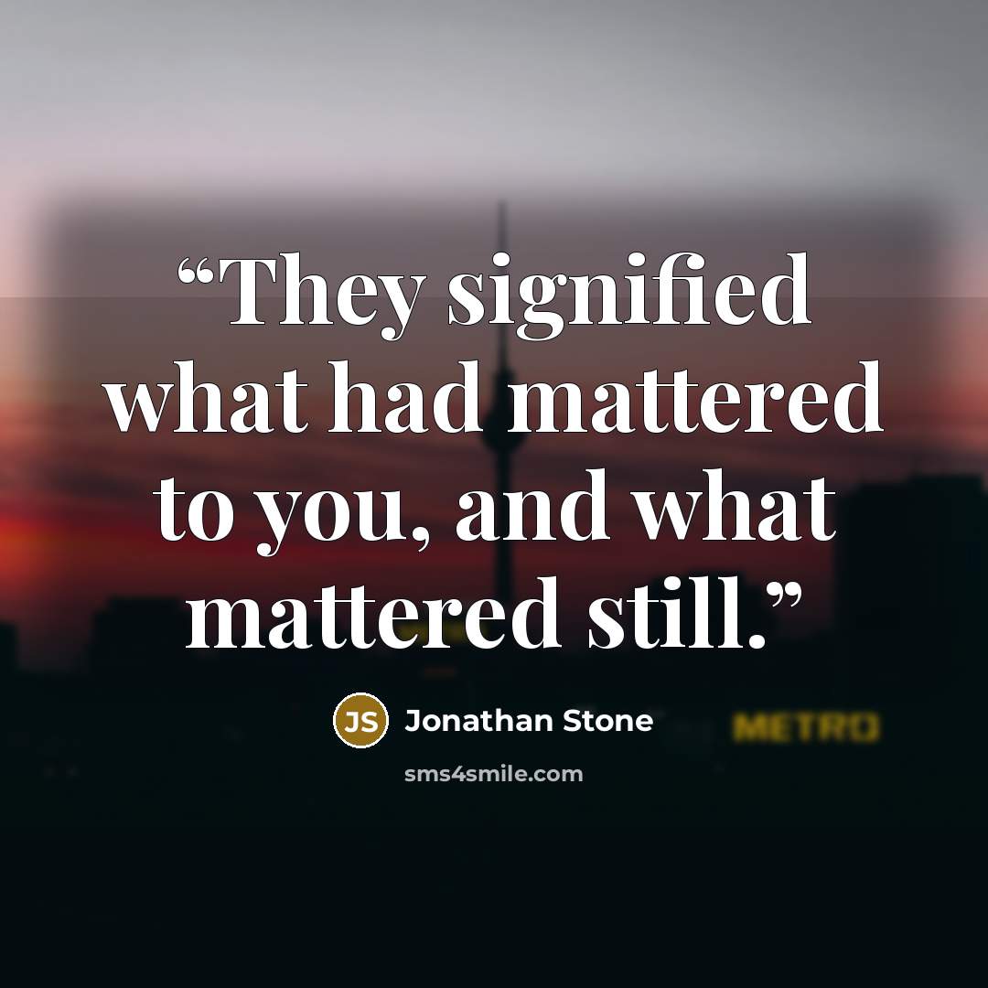“They signified what had mattered to you, and what mattered still.” quote by Jonathan Stone
