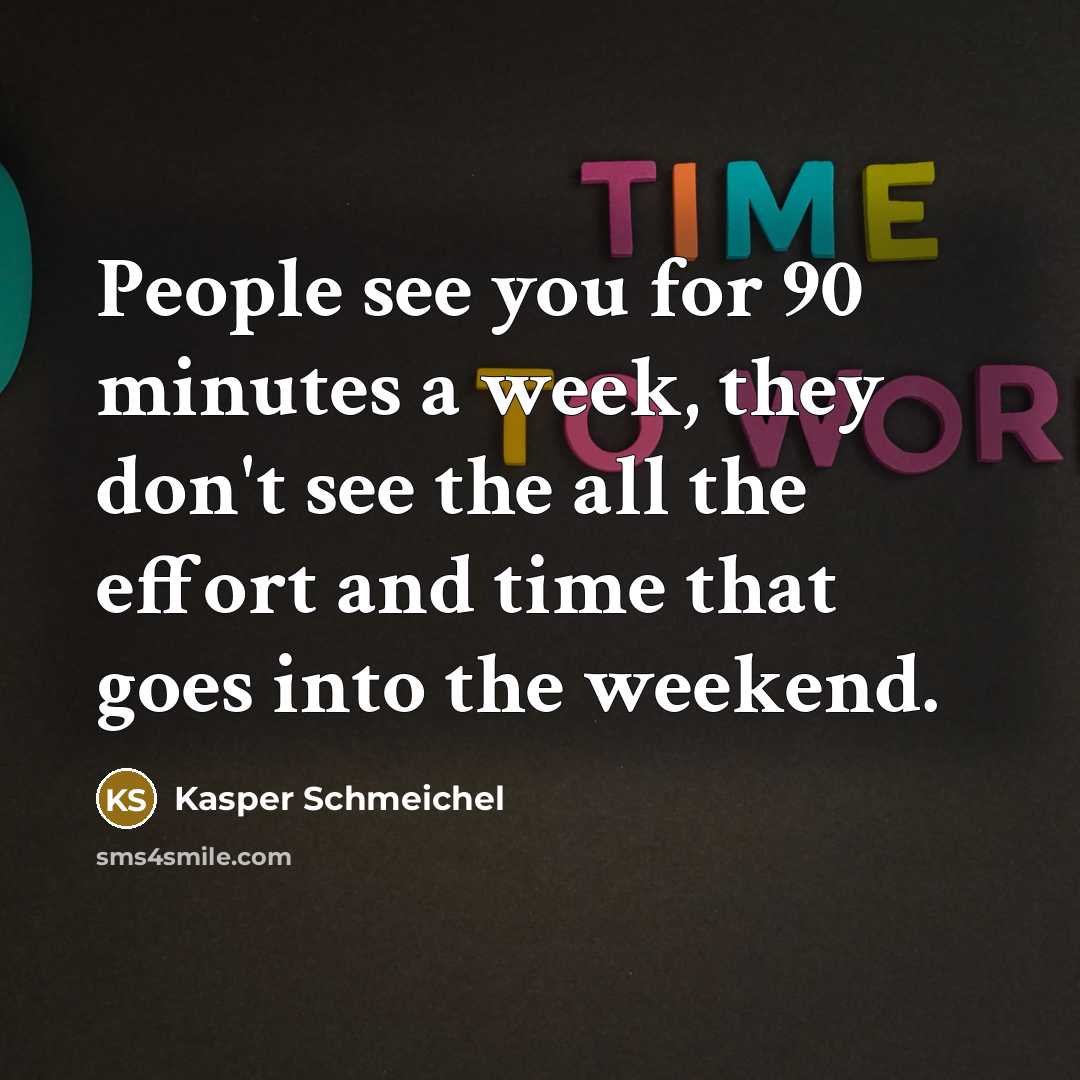 “People see you for 90 minutes a week, they don't see the all the effort and time that goes into the weekend.” quote by Kasper Schmeichel