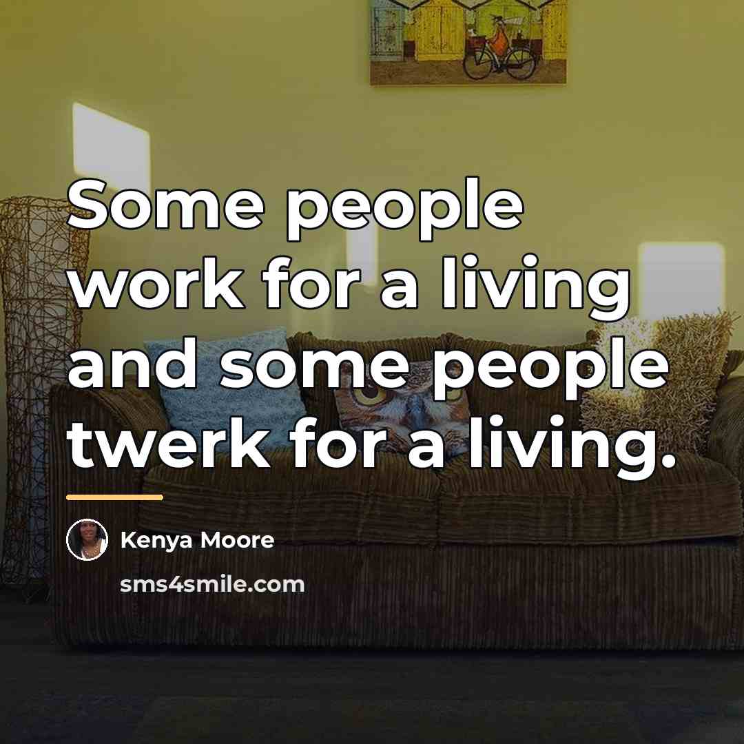 “Some people work for a living and some people twerk…” quote by Kenya Moore
