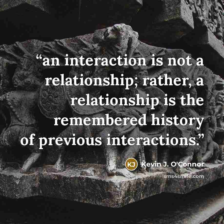 “an interaction is not a relationship; rather, a relationship is the remembered history of previous interactions.” quote by Kevin J. O'Connor