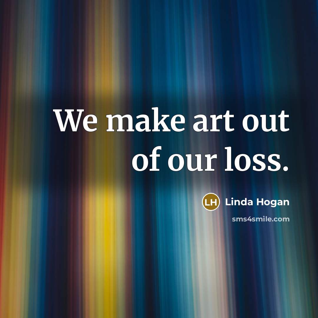 “We make art out of our loss.…” quote by Linda Hogan