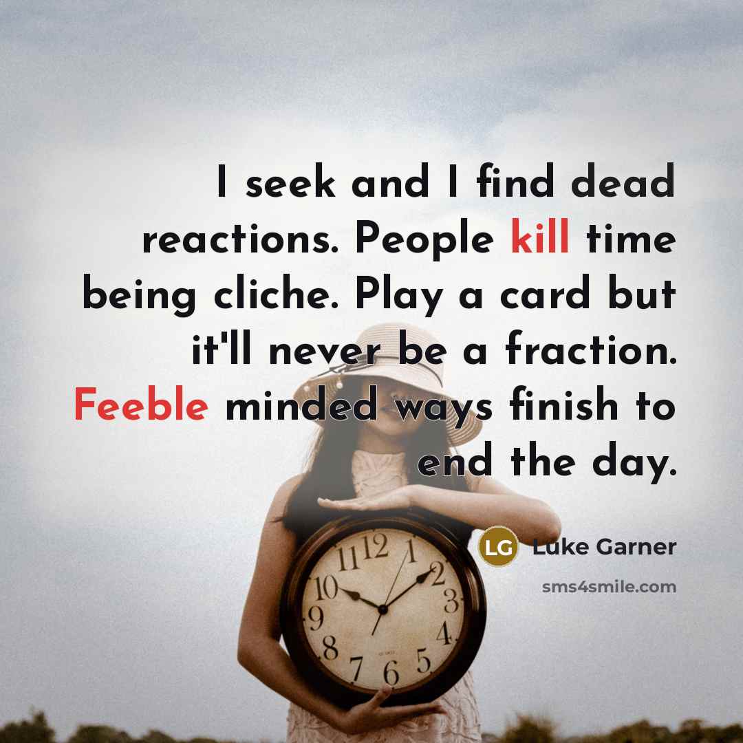 “I seek and I find dead reactions. People kill time being cliche. Play a card but it'll never be a fraction. Feeble minded ways finish to end the day.” quote by Luke Garner