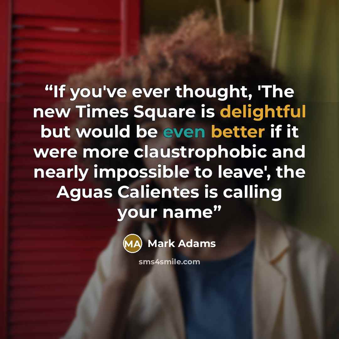 “If you've ever thought, 'The new Times Square is delightful but would be even better if it were more claustrophobic and nearly impossible to leave', the Aguas Calientes is calling your name” quote by Mark Adams