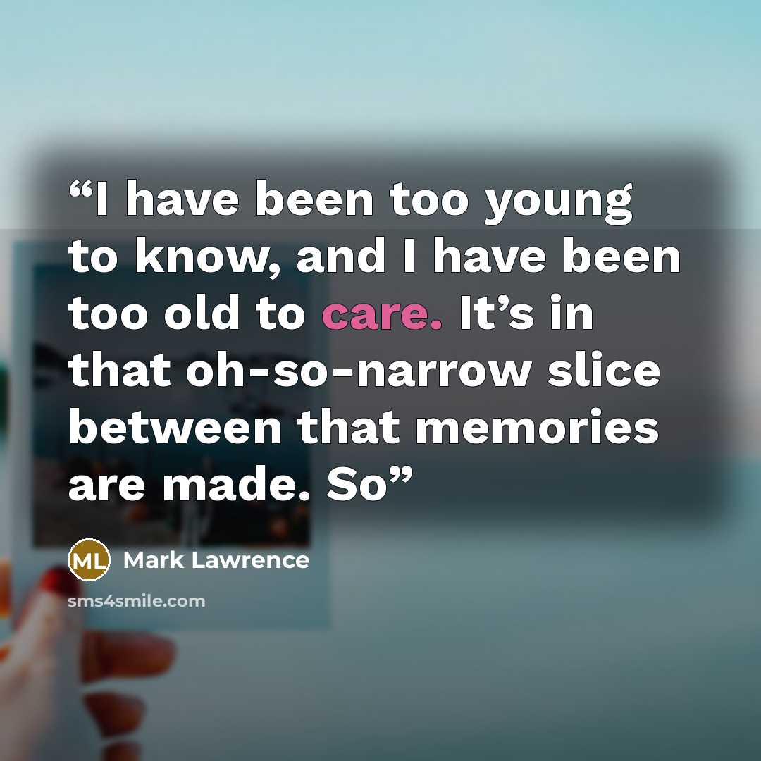“I have been too young to know, and I have been too old to care. It’s in that oh-so-narrow slice between that memories are made. So” quote by Mark Lawrence