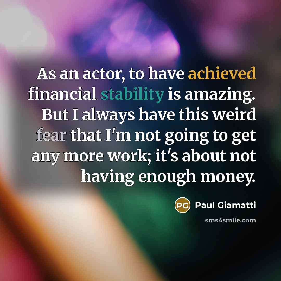 “As an actor, to have achieved financial stability is amazing. But I always have this weird fear that I'm not going to get any more work; it's about not having enough money.” quote by Paul Giamatti