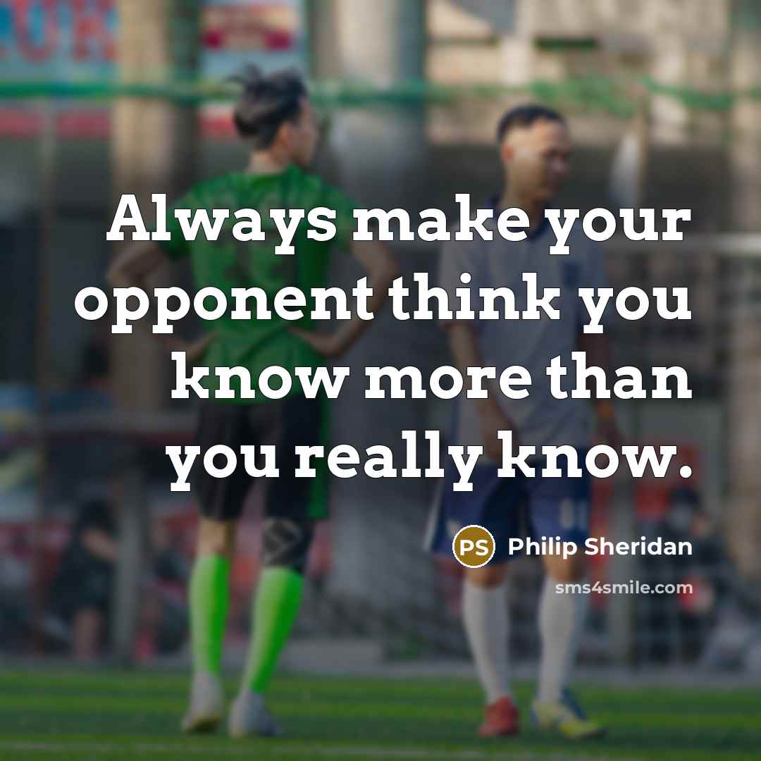 “Always make your opponent think you know more than you…” quote by Philip Sheridan