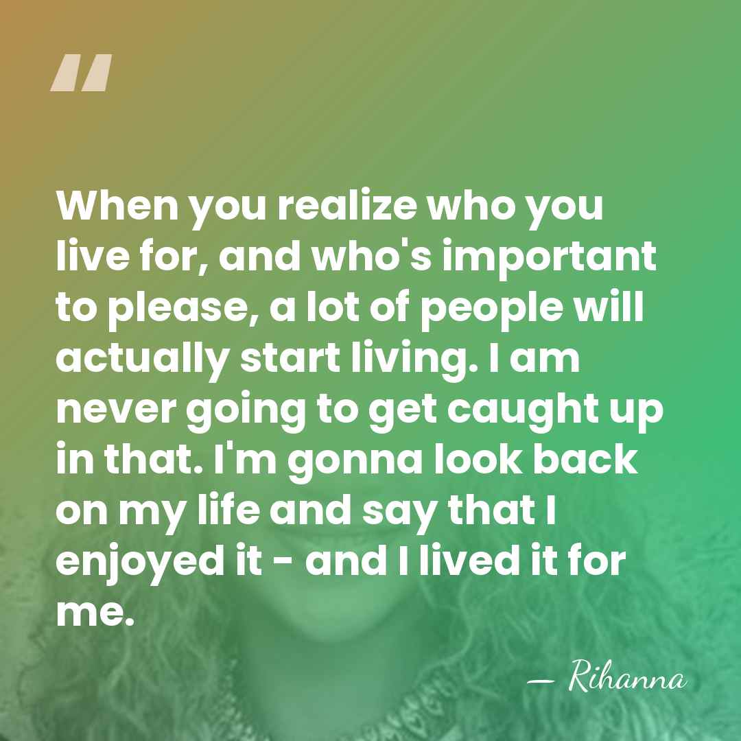 When you realize who you live for, and who's important to please,&hellip; - Rihanna