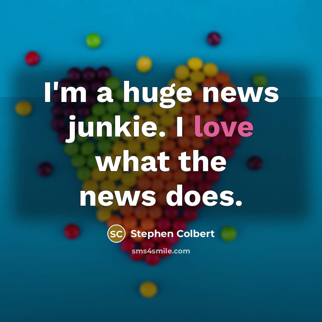 “I'm a huge news junkie. I love what the news…” quote by Stephen Colbert