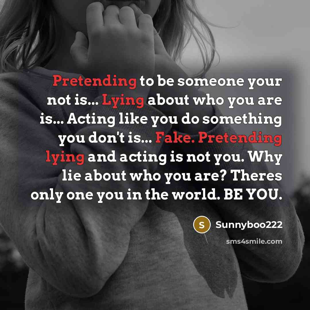 “Pretending to be someone your not is... Lying about who you are is... Acting like you do something you don't is... Fake. Pretending lying and acting is not you. Why lie about who you are? Theres only one you in the world. BE YOU.” quote by Sunnyboo222