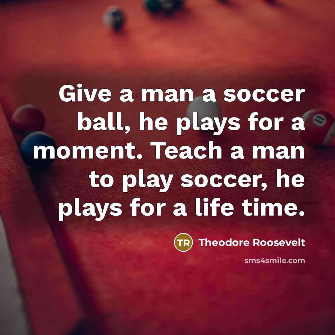 “Give a man a soccer ball, he plays for a…” quote by Theodore Roosevelt