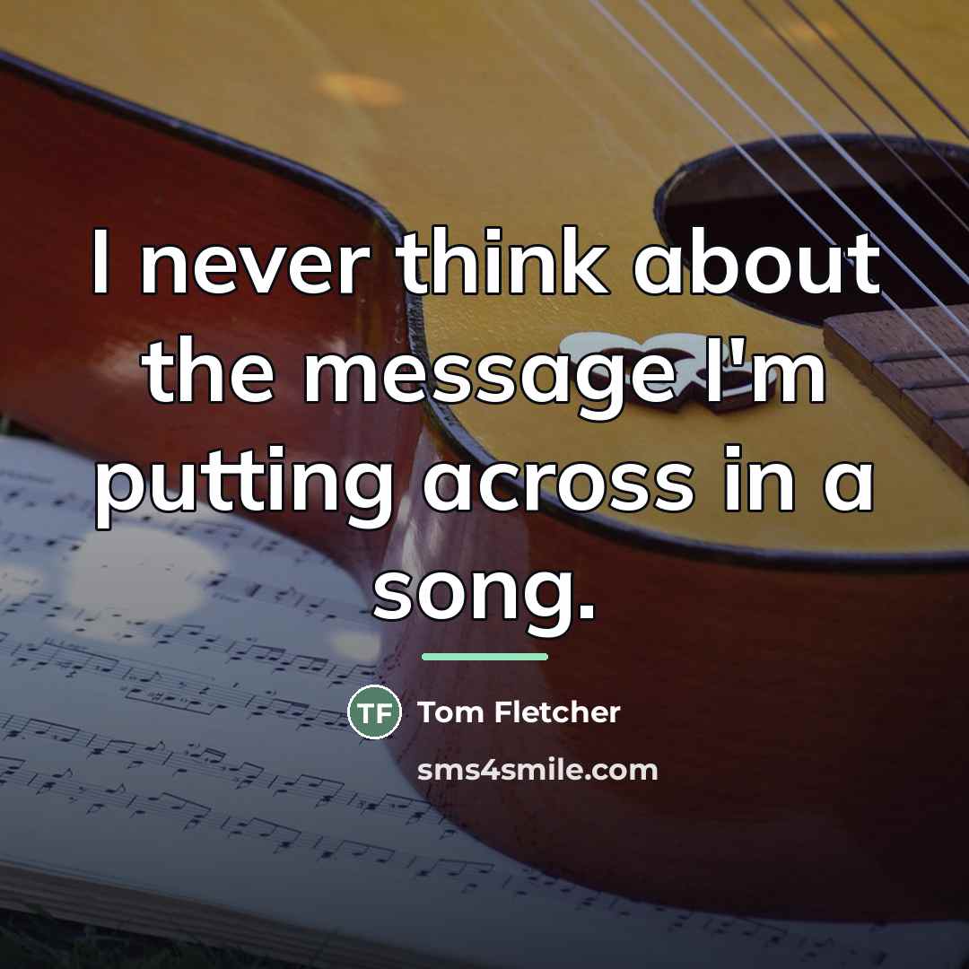 “I never think about the message I'm putting across in…” quote by Tom Fletcher