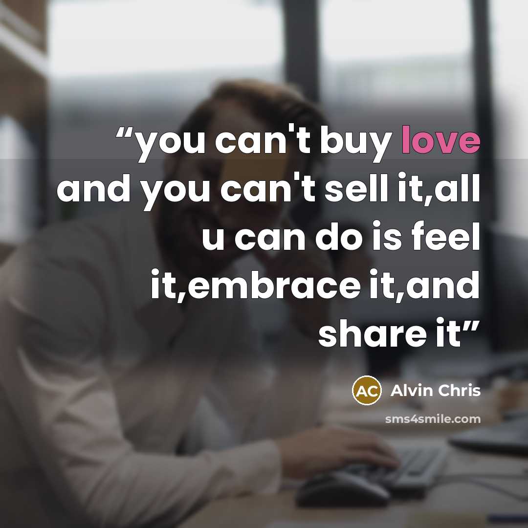 “you can't buy love and you can't sell it,all u can do is feel it,embrace it,and share it” quote by Alvin Chris