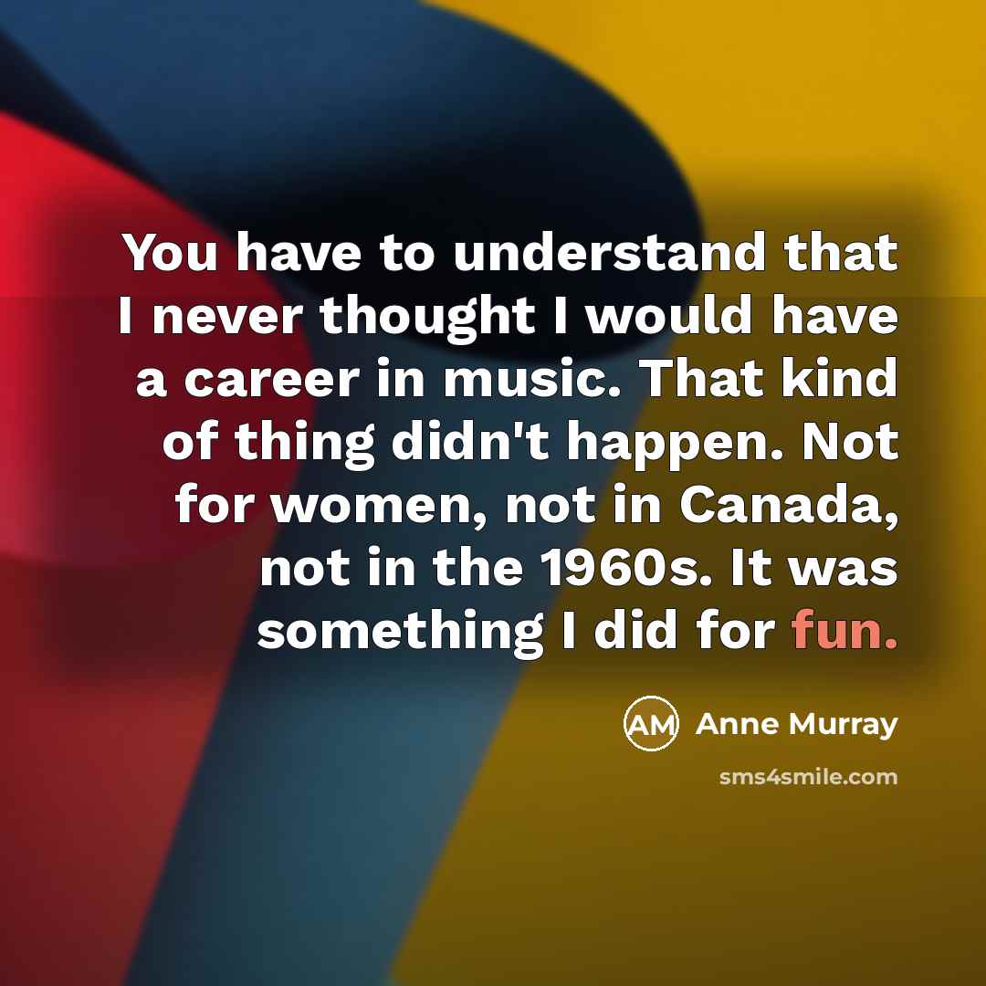 “You have to understand that I never thought I would…” quote by Anne Murray