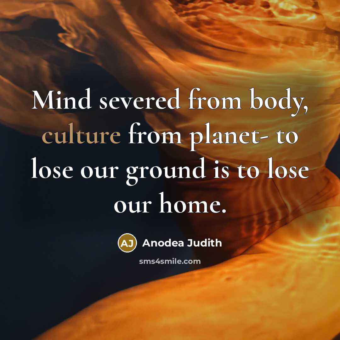 “Mind severed from body, culture from planet- to lose our…” quote by Anodea Judith