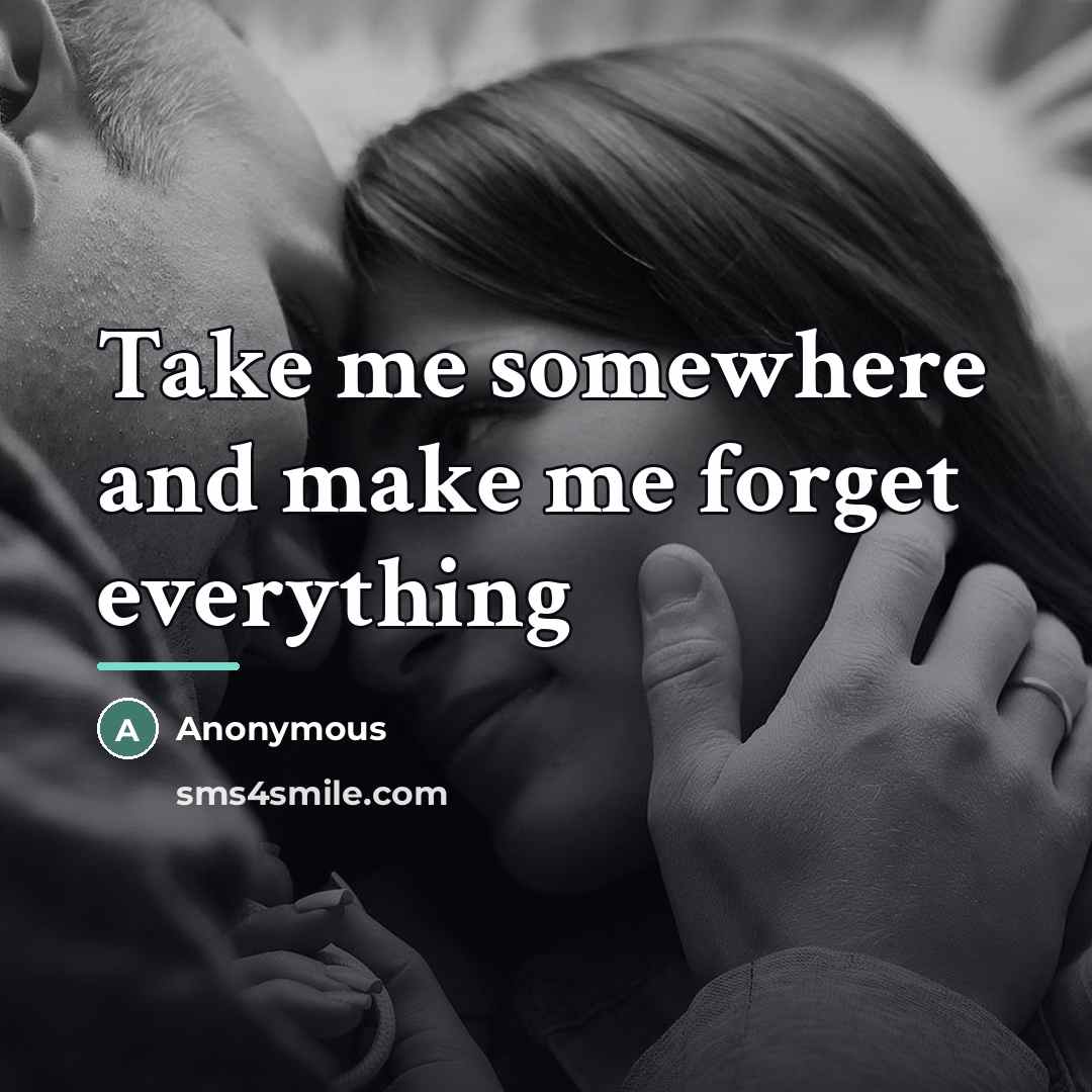 “Take me somewhere and make me forget everything…” quote by Anonymous