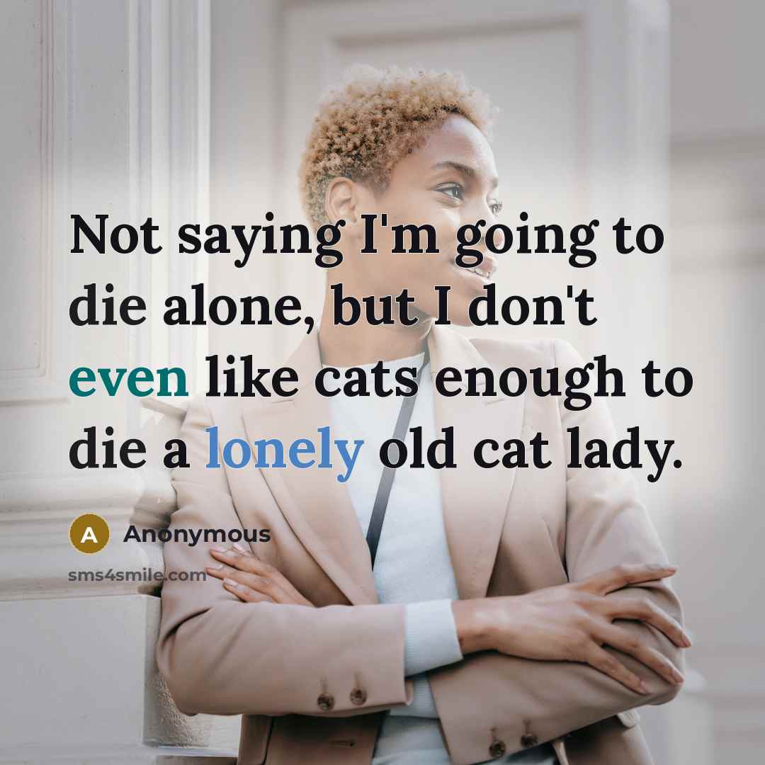 “Not saying I'm going to die alone, but I don't even like cats enough to die a lonely old cat lady.” quote by Anonymous
