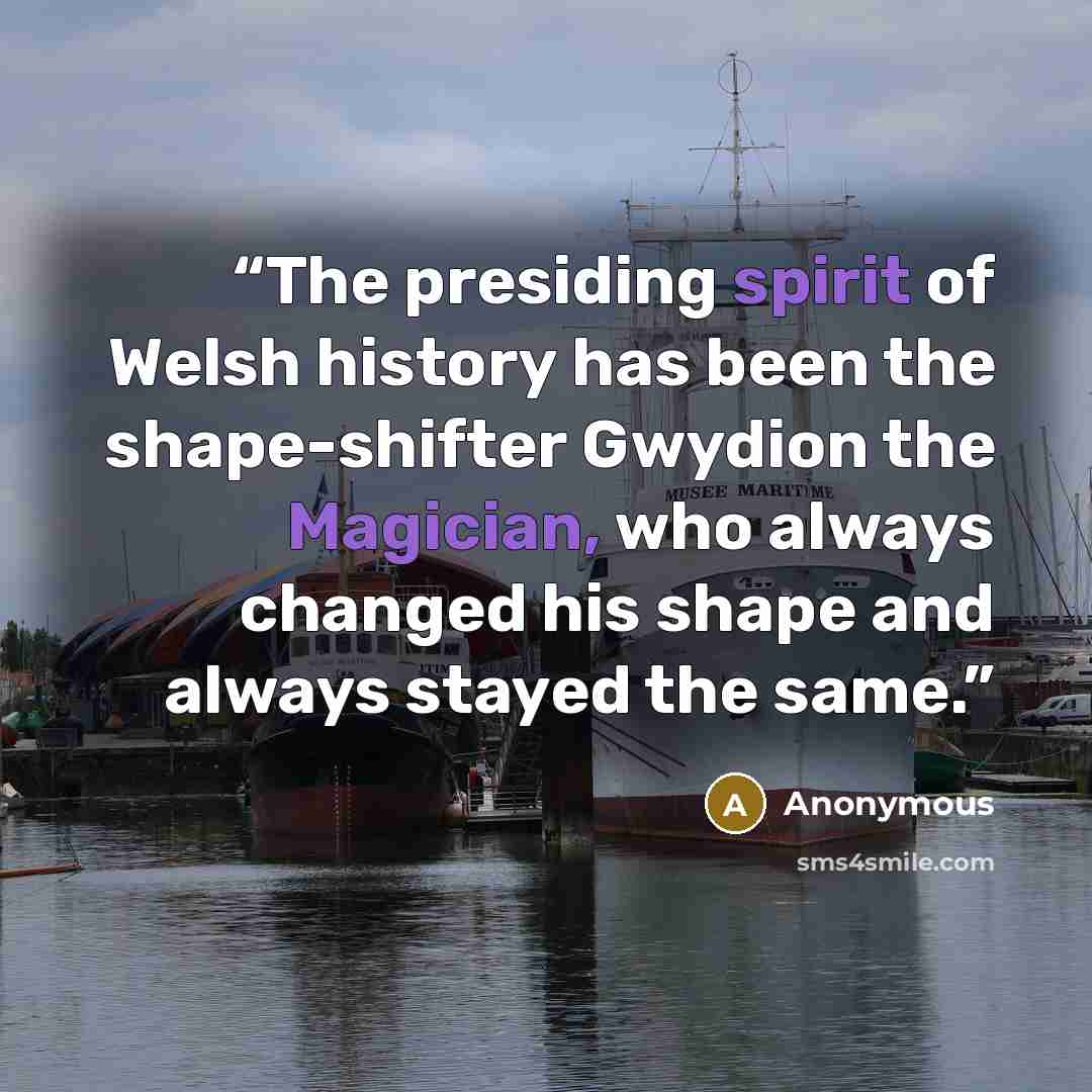 “The presiding spirit of Welsh history has been the shape-shifter Gwydion the Magician, who always changed his shape and always stayed the same.” quote by Anonymous