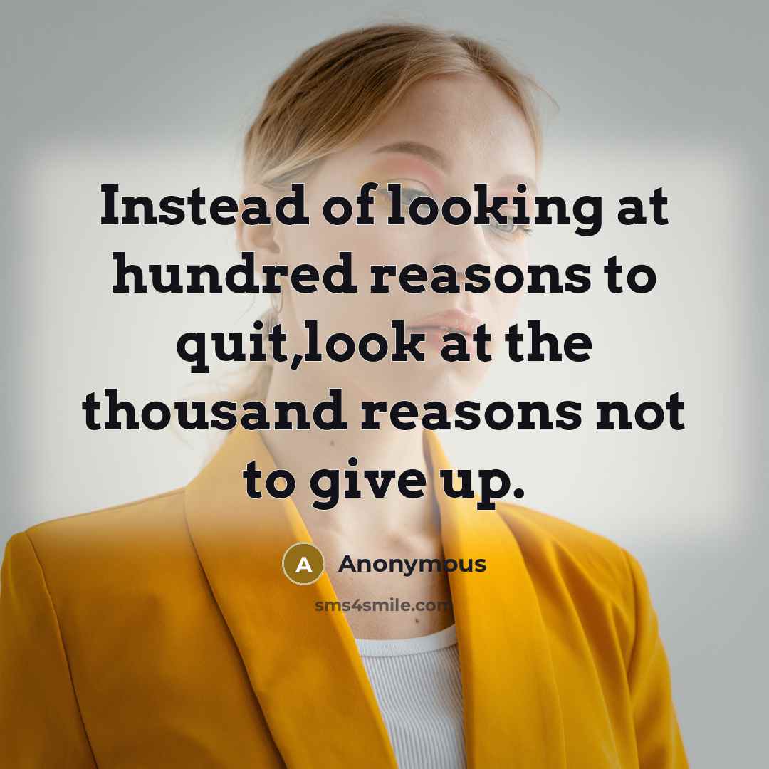 “Instead of looking at hundred reasons to quit,look at the thousand reasons not to give up.” quote by Anonymous