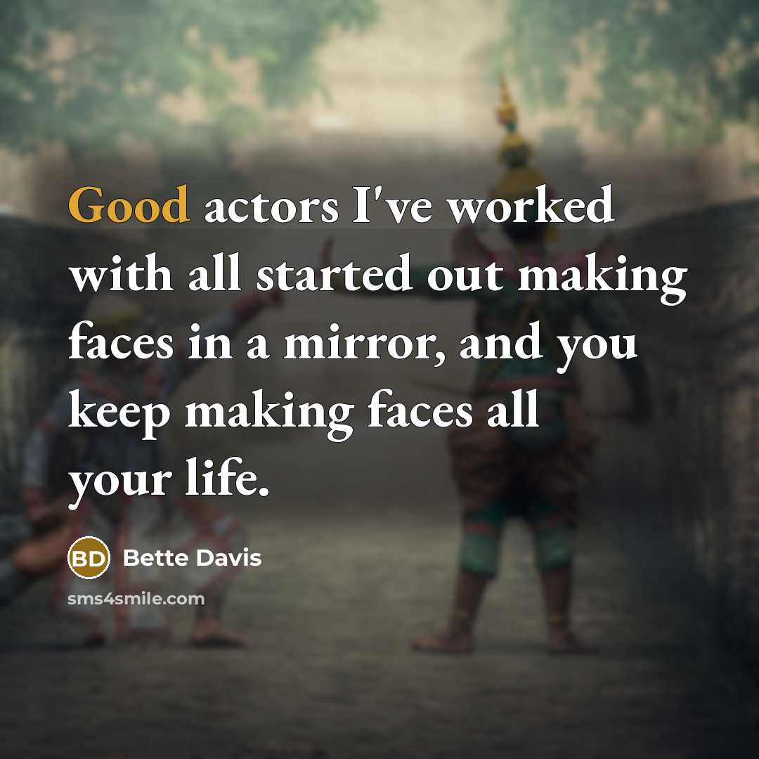 “Good actors I've worked with all started out making faces in a mirror, and you keep making faces all your life.” quote by Bette Davis