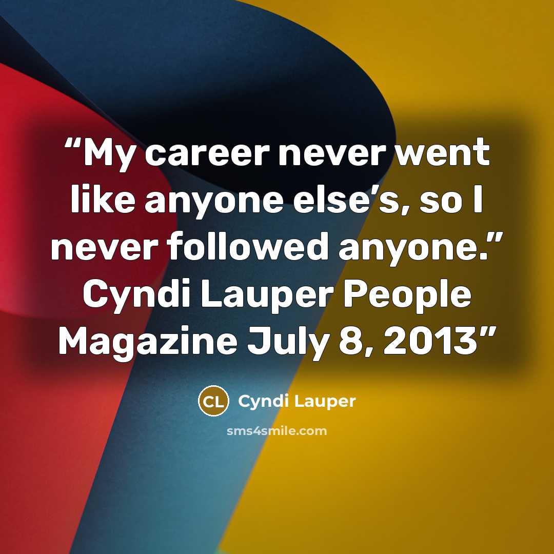 “My career never went like anyone else’s, so I never followed anyone.” Cyndi Lauper People Magazine July 8, 2013” quote by Cyndi Lauper