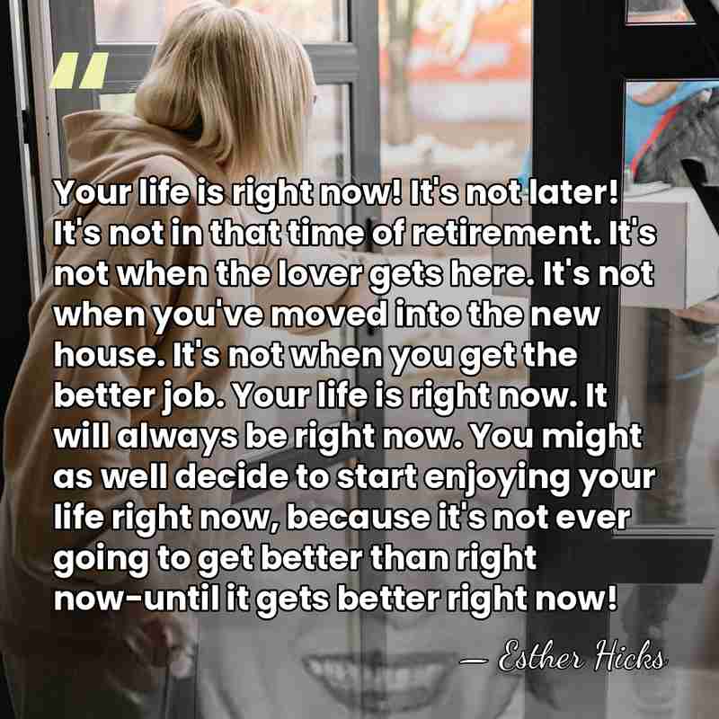 Your life is right now! It's not later! It's not in that&hellip; - Esther Hicks