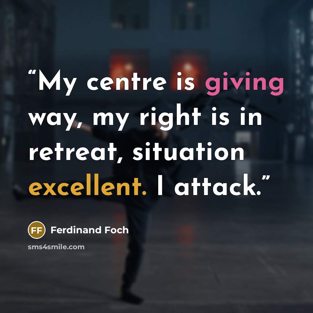 “My centre is giving way, my right is in retreat, situation excellent. I attack.” quote by Ferdinand Foch