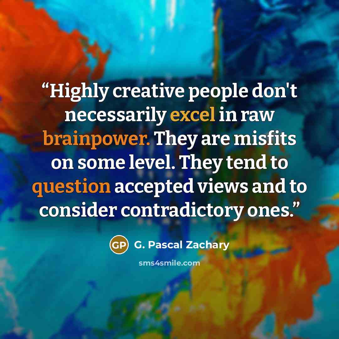 “Highly creative people don't necessarily excel in raw brainpower. They are misfits on some level. They tend to question accepted views and to consider contradictory ones.” quote by G. Pascal Zachary