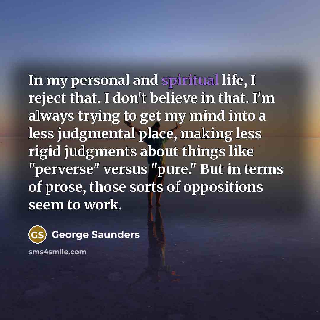 “In my personal and spiritual life, I reject that. I…” quote by George Saunders