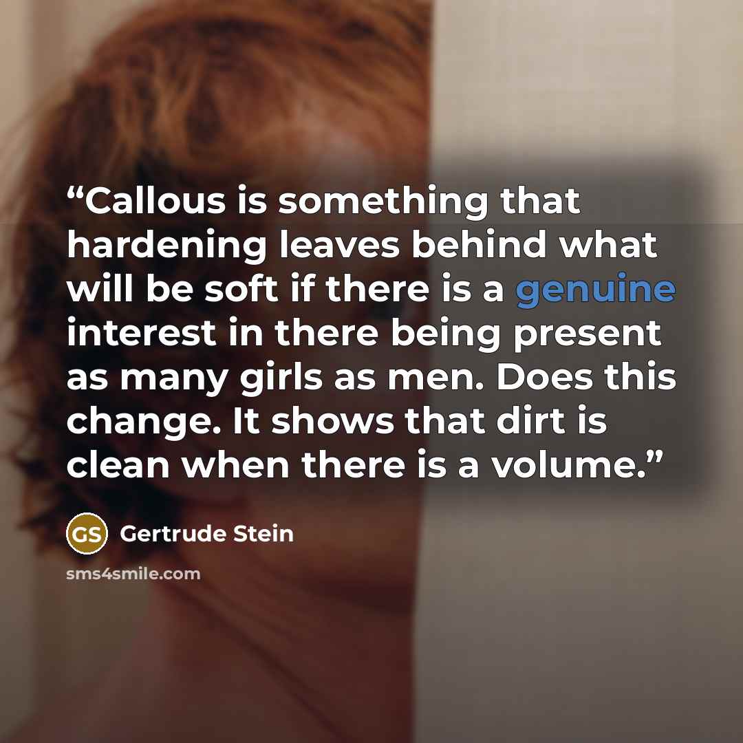 “Callous is something that hardening leaves behind what will be soft if there is a genuine interest in there being present as many girls as men. Does this change. It shows that dirt is clean when there is a volume.” quote by Gertrude Stein