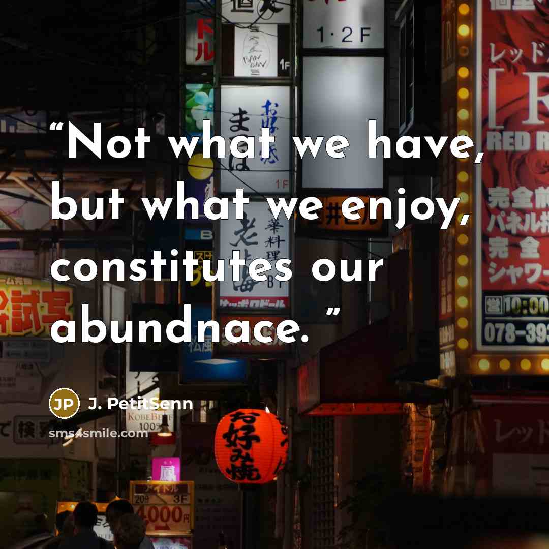 “Not what we have, but what we enjoy, constitutes our abundnace.” quote by J. PetitSenn