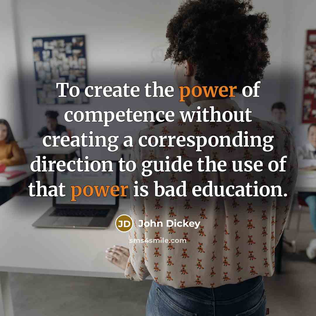 “To create the power of competence without creating a corresponding direction to guide the use of that power is bad education.” quote by John Dickey