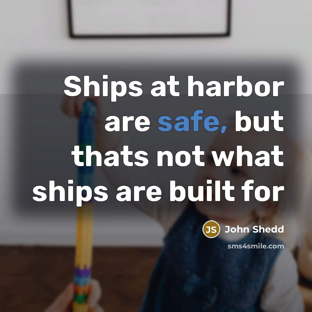 “Ships at harbor are safe, but thats not what ships are built for” quote by John Shedd