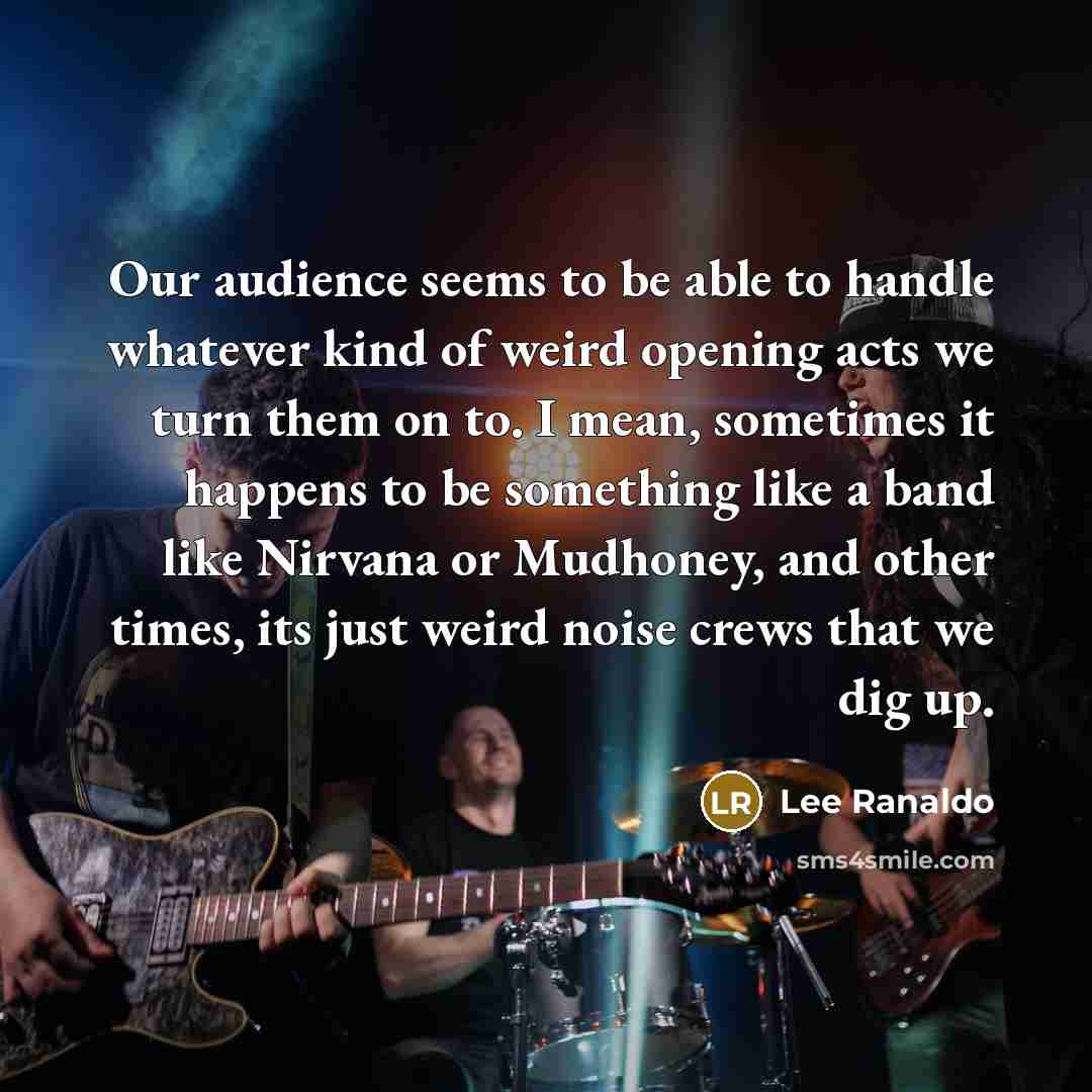 “Our audience seems to be able to handle whatever kind of weird opening acts we turn them on to. I mean, sometimes it happens to be something like a band like Nirvana or Mudhoney, and other times, its just weird noise crews that we dig up.” quote by Lee Ranaldo