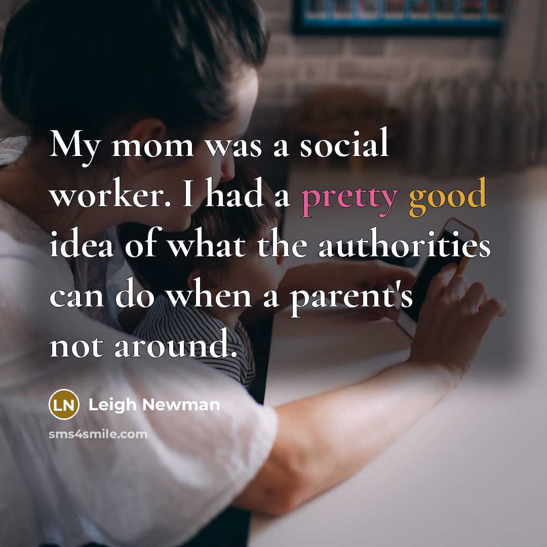 “My mom was a social worker. I had a pretty good idea of what the authorities can do when a parent's not around.” quote by Leigh Newman