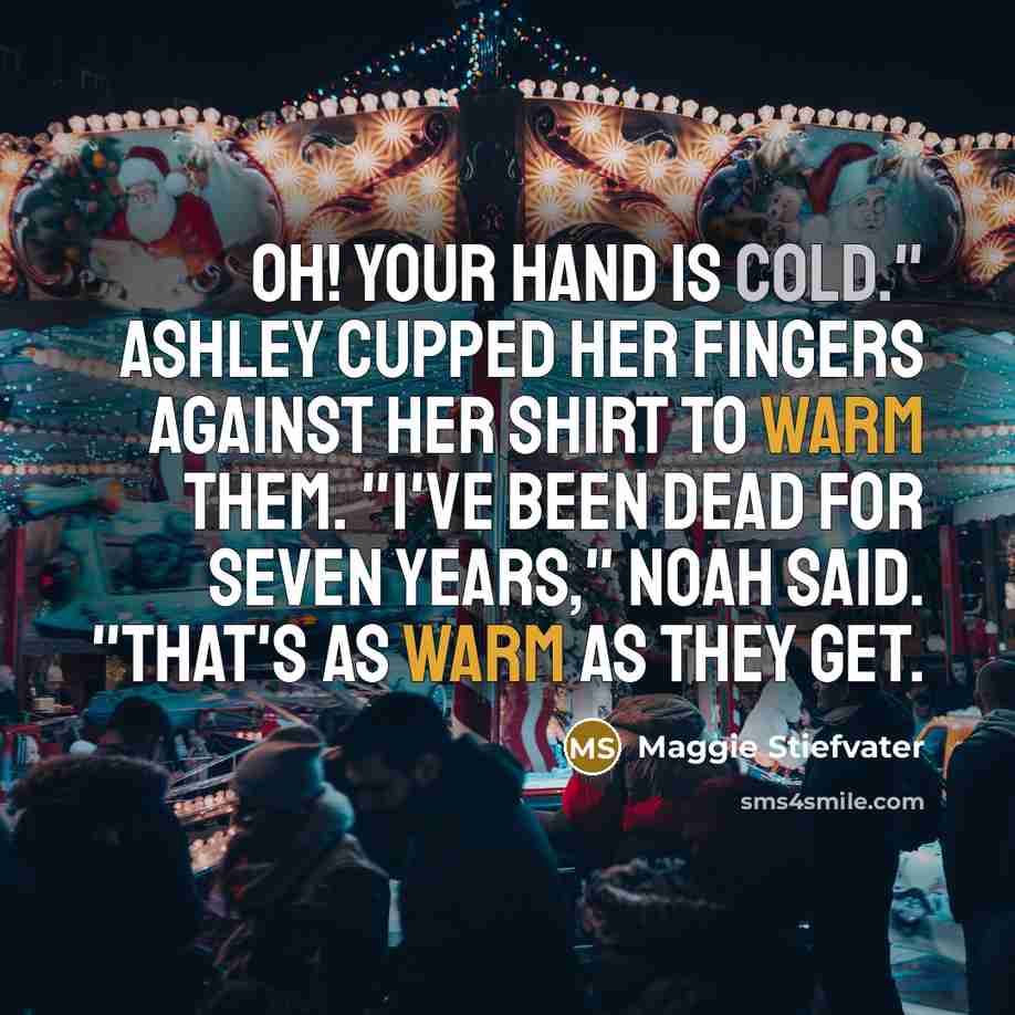 “Oh! Your hand is cold." Ashley cupped her fingers against…” quote by Maggie Stiefvater