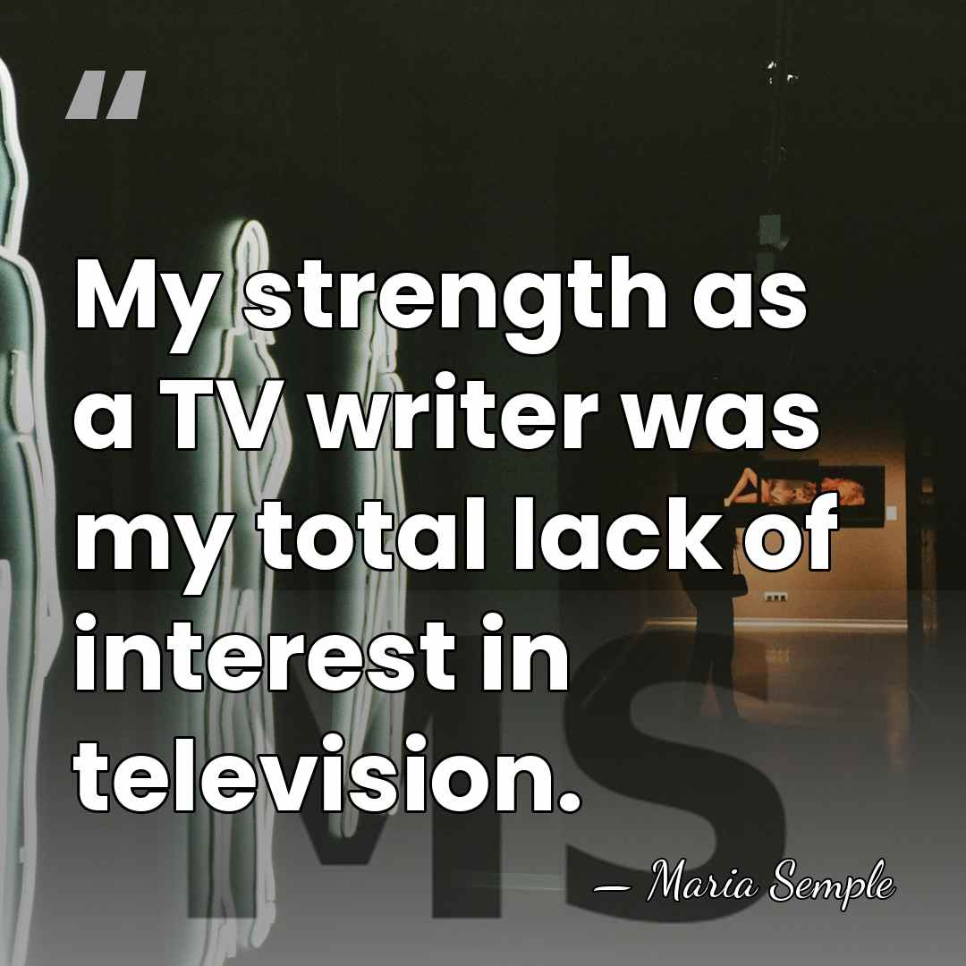 My strength as a TV writer was my total lack of interest&hellip; - Maria Semple