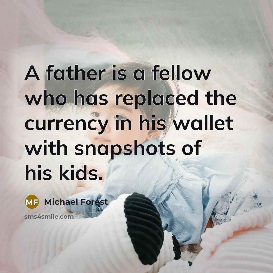 “A father is a fellow who has replaced the currency in his wallet with snapshots of his kids.” quote by Michael Forest