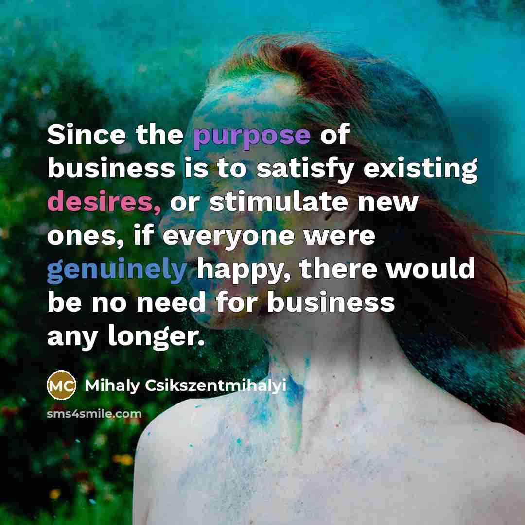 “Since the purpose of business is to satisfy existing desires,…” quote by Mihaly Csikszentmihalyi