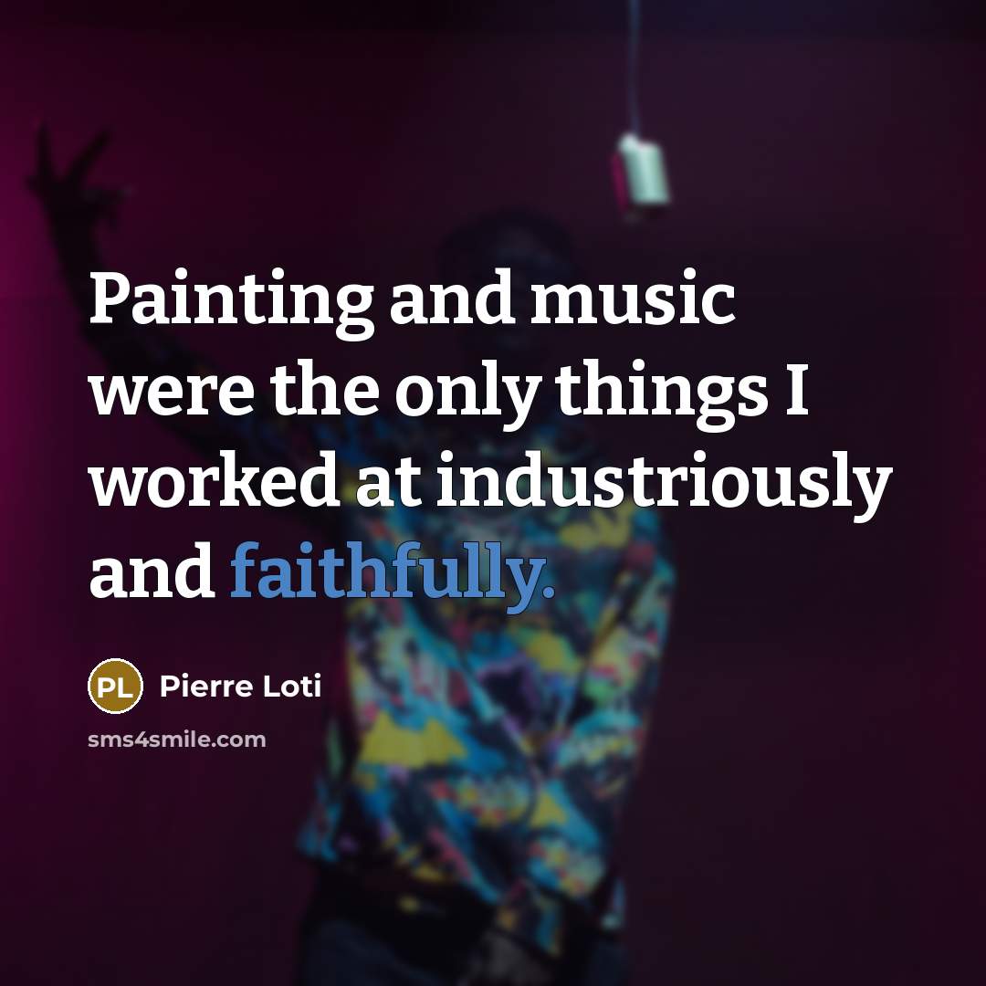 “Painting and music were the only things I worked at industriously and faithfully.” quote by Pierre Loti