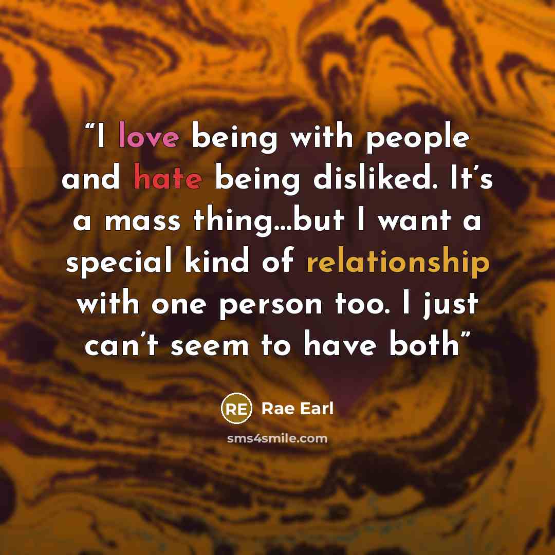“I love being with people and hate being disliked. It’s a mass thing…but I want a special kind of relationship with one person too. I just can’t seem to have both” quote by Rae Earl