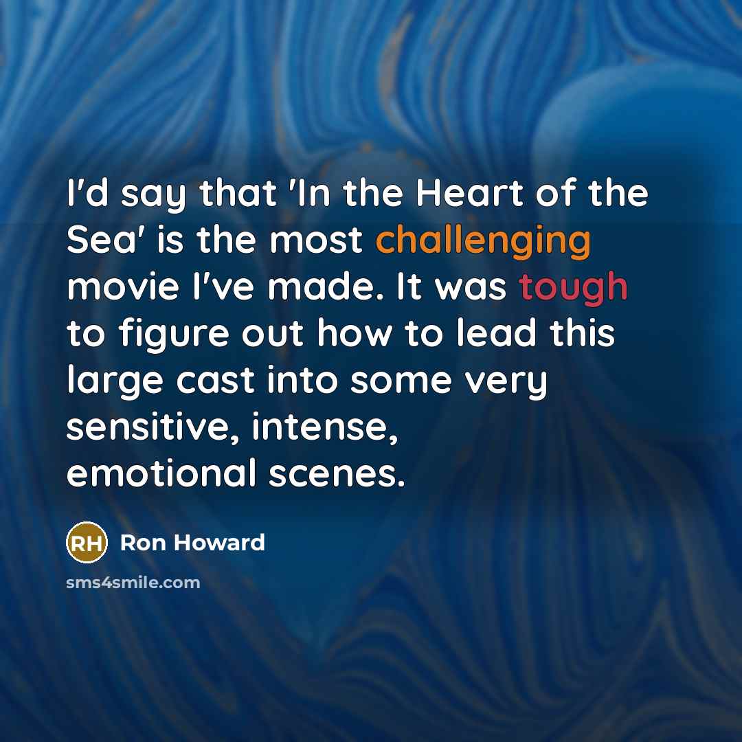 “I'd say that 'In the Heart of the Sea' is the most challenging movie I've made. It was tough to figure out how to lead this large cast into some very sensitive, intense, emotional scenes.” quote by Ron Howard
