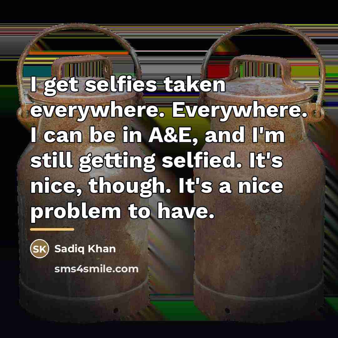 “I get selfies taken everywhere. Everywhere. I can be in…” quote by Sadiq Khan