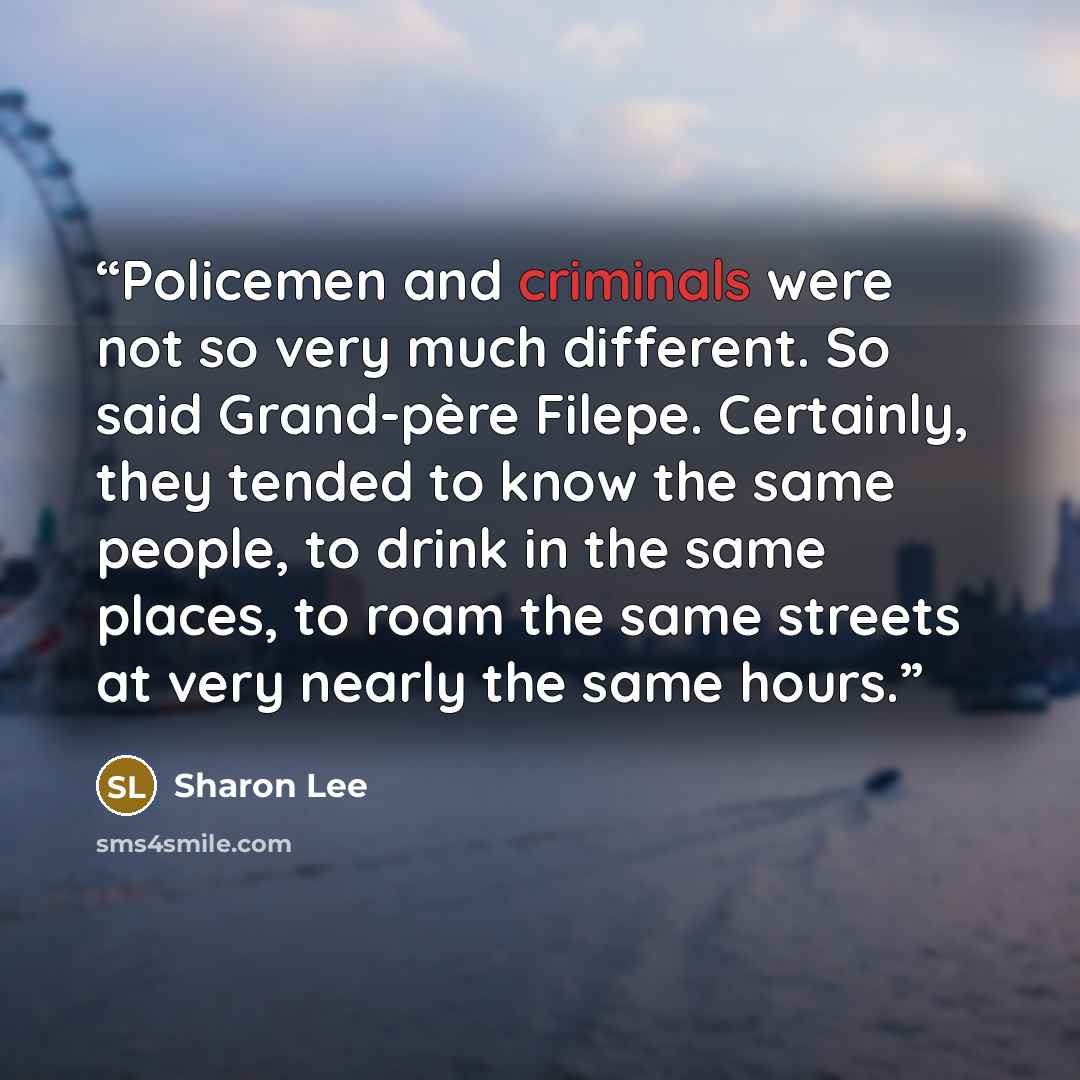 “Policemen and criminals were not so very much different. So said Grand-père Filepe. Certainly, they tended to know the same people, to drink in the same places, to roam the same streets at very nearly the same hours.” quote by Sharon Lee