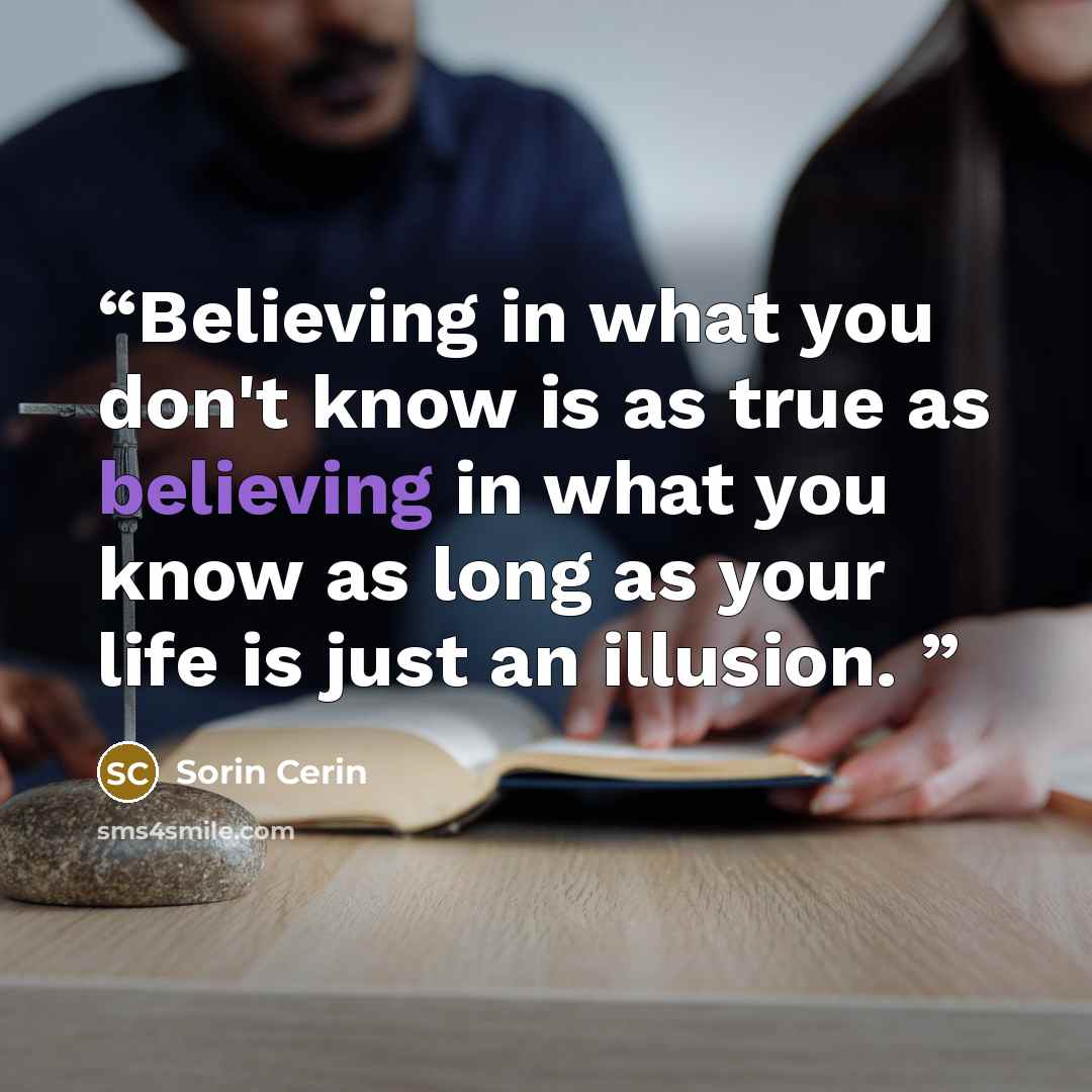 “Believing in what you don't know is as true as believing in what you know as long as your life is just an illusion.” quote by Sorin Cerin