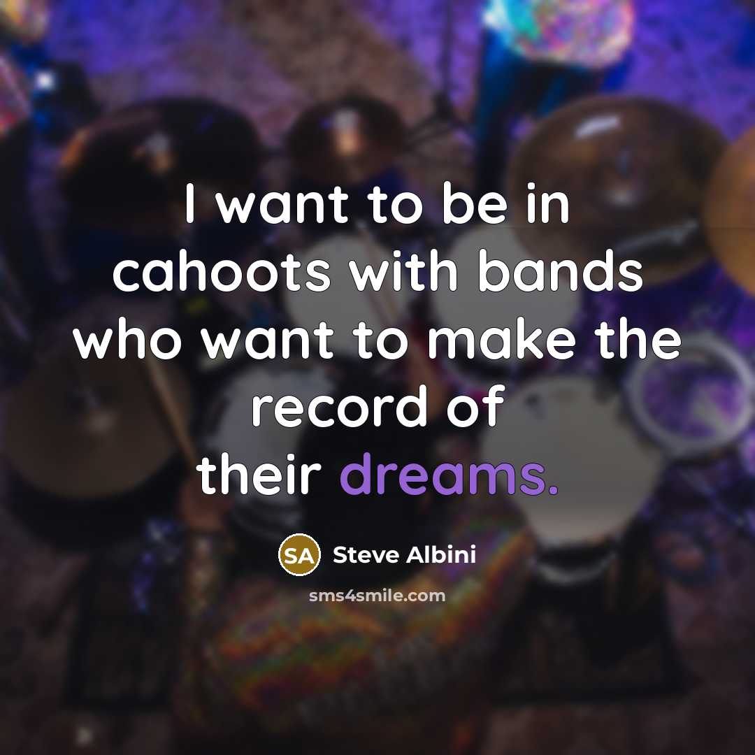 “I want to be in cahoots with bands who want…” quote by Steve Albini