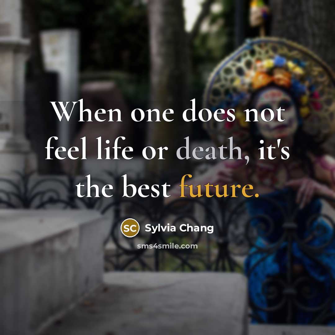 “When one does not feel life or death, it's the best future.” quote by Sylvia Chang