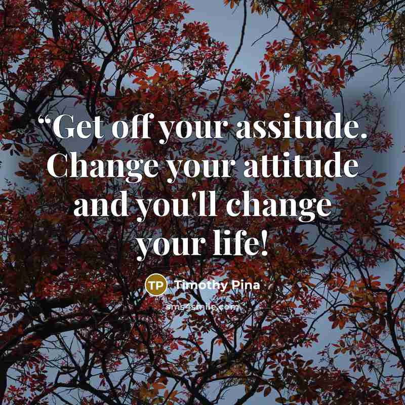 ““Get off your assitude. Change your attitude and you'll change your life!” quote by Timothy Pina