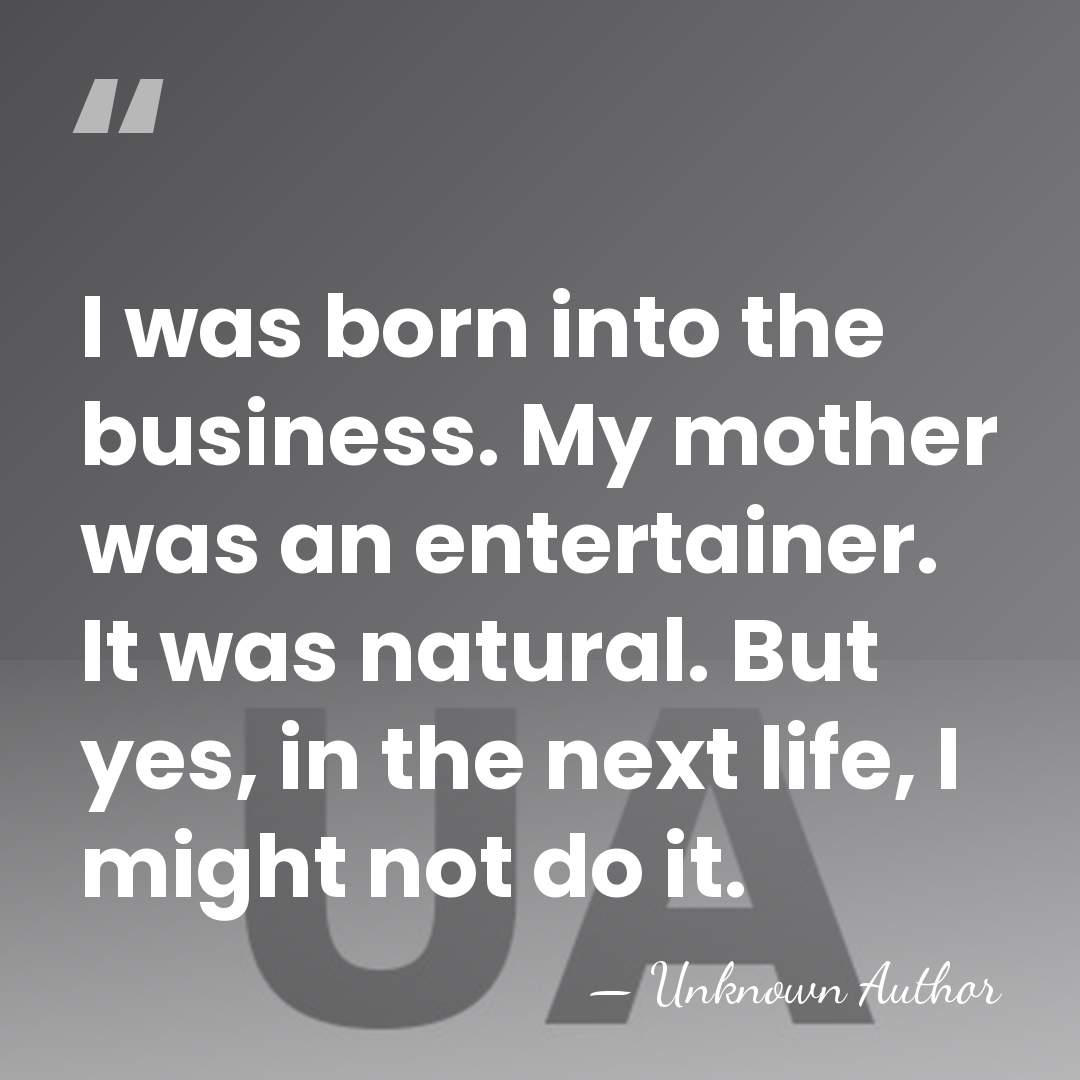 I was born into the business. My mother was an entertainer. It&hellip; - Unknown Author
