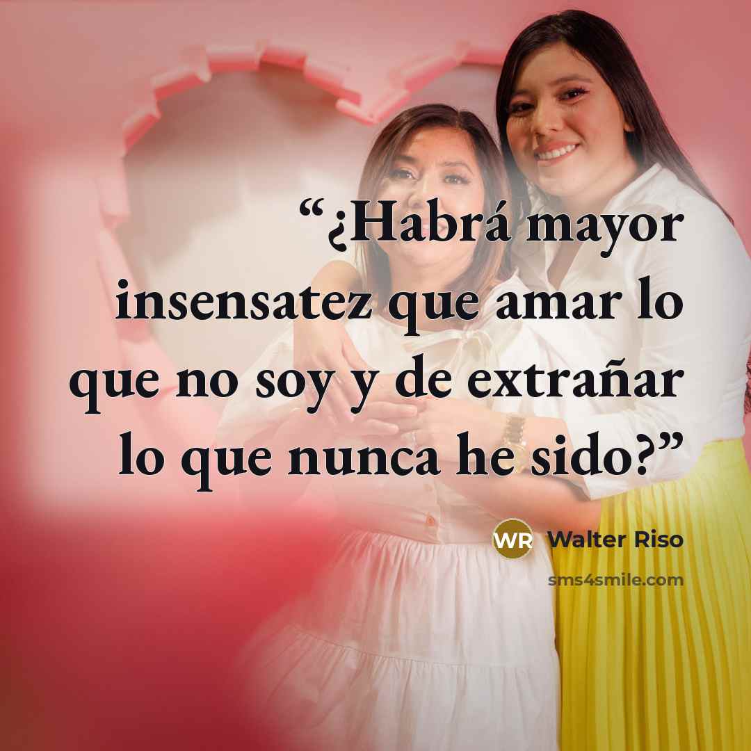 “¿Habrá mayor insensatez que amar lo que no soy y de extrañar lo que nunca he sido?” quote by Walter Riso