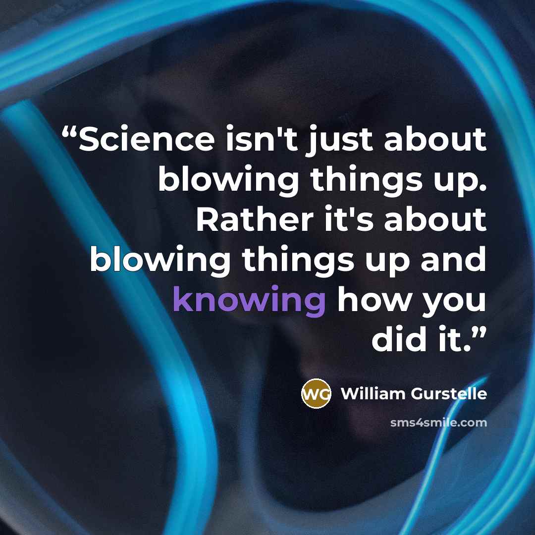 “Science isn't just about blowing things up. Rather it's about blowing things up and knowing how you did it.” quote by William Gurstelle